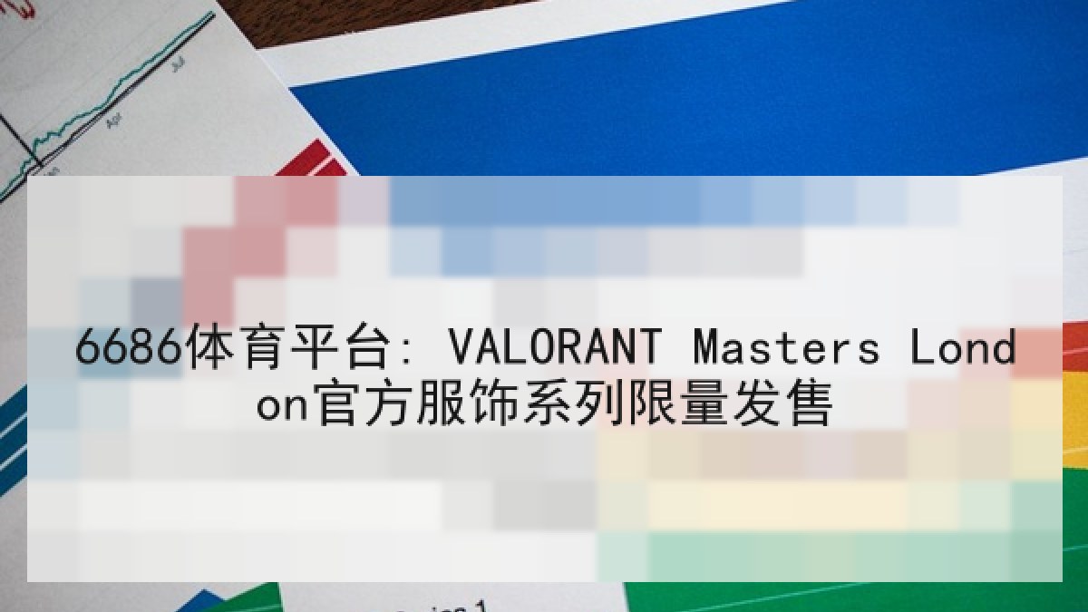 6686体育平台: VALORANT Masters London官方服饰系列限量发售