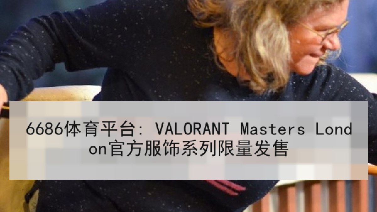 6686体育平台: VALORANT Masters London官方服饰系列限量发售
