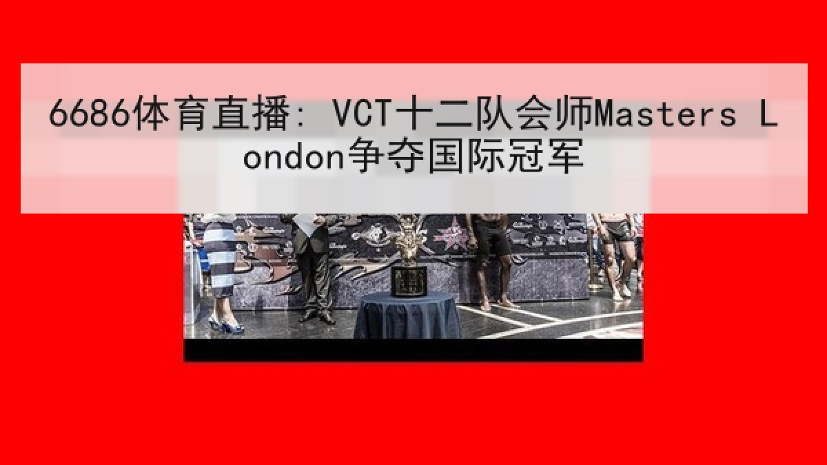 6686体育直播: VCT十二队会师Masters London争夺国际冠军