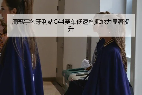 周冠宇匈牙利站C44赛车低速弯抓地力显著提升