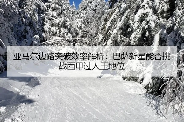 亚马尔边路突破效率解析：巴萨新星能否挑战西甲过人王地位