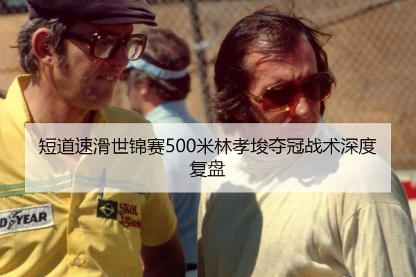 短道速滑世锦赛500米林孝埈夺冠战术深度复盘