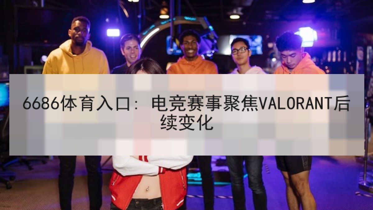 6686体育入口: 电竞赛事聚焦VALORANT后续变化