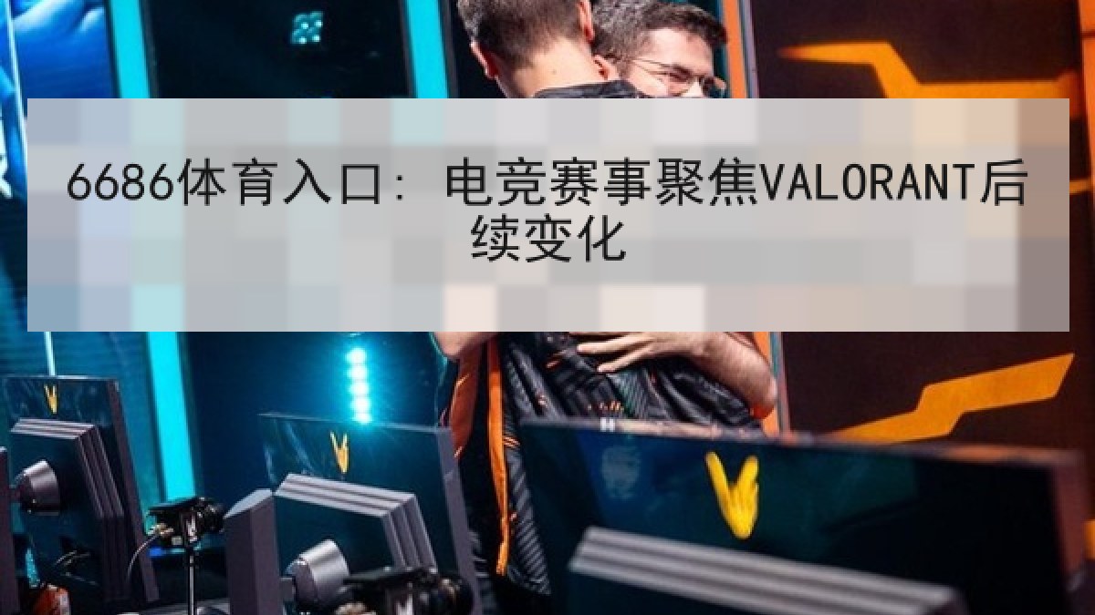 6686体育入口: 电竞赛事聚焦VALORANT后续变化