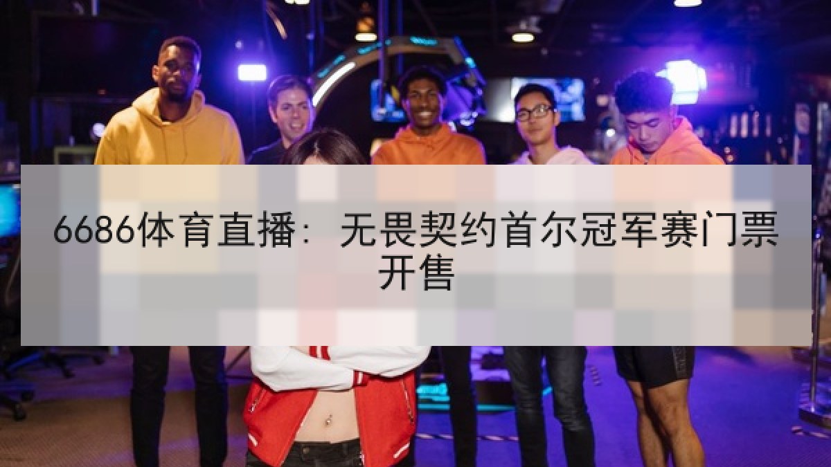6686体育直播: 无畏契约首尔冠军赛门票开售 6686体育直播: 无畏契约首尔冠军赛门票开售