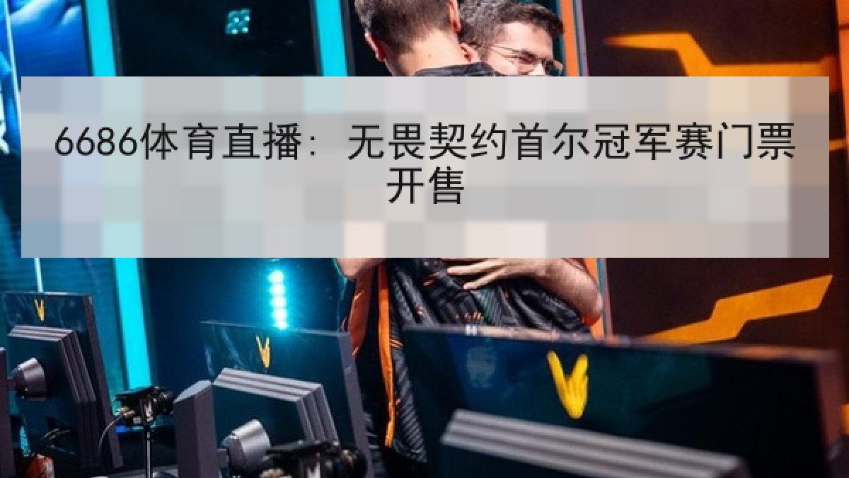 6686体育直播: 无畏契约首尔冠军赛门票开售