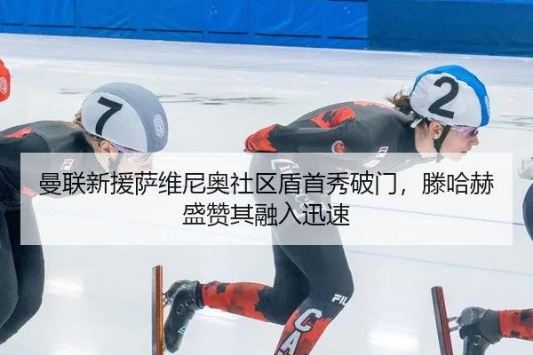 曼联新援萨维尼奥社区盾首秀破门，滕哈赫盛赞其融入迅速