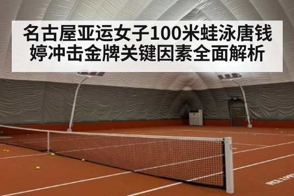 名古屋亚运女子100米蛙泳唐钱婷冲击金牌关键因素全面解析