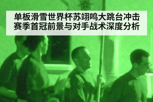 单板滑雪世界杯苏翊鸣大跳台冲击赛季首冠前景与对手战术深度分析